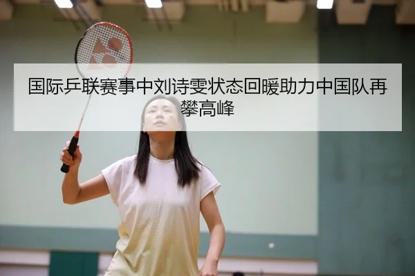 国际乒联赛事中刘诗雯状态回暖助力中国队再攀高峰